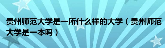 贵州师范大学是一所什么样的大学（贵州师范大学是一本吗）