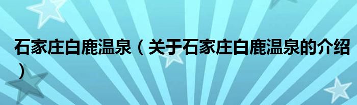 石家庄白鹿温泉（关于石家庄白鹿温泉的介绍）