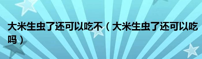 大米生虫了还可以吃不（大米生虫了还可以吃吗）