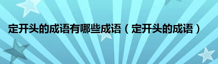 定开头的成语有哪些成语（定开头的成语）