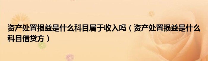 资产处置损益是什么科目属于收入吗（资产处置损益是什么科目借贷方）