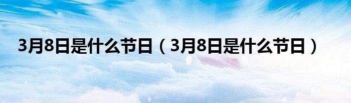 3月8日是什么节日（3月8日是什么节日）