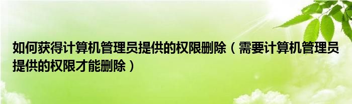 如何获得计算机管理员提供的权限删除（需要计算机管理员提供的权限才能删除）