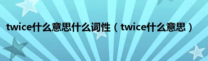 twice什么意思什么词性（twice什么意思）