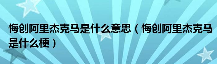 悔创阿里杰克马是什么意思（悔创阿里杰克马是什么梗）