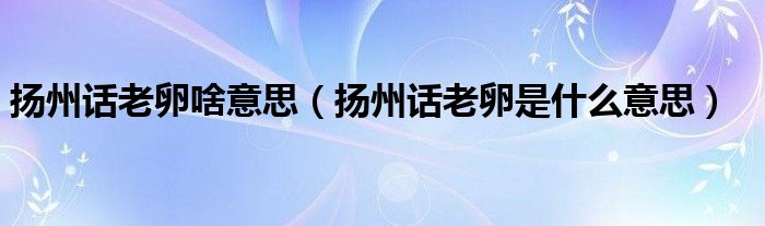 扬州话老卵啥意思（扬州话老卵是什么意思）