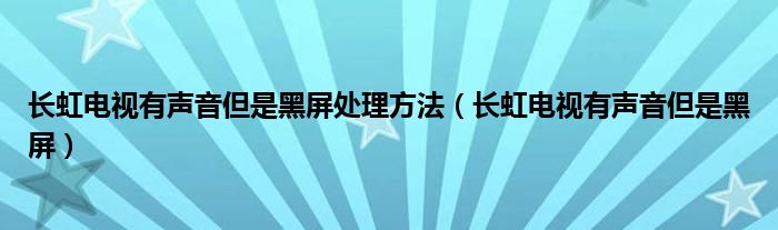 长虹电视有声音但是黑屏处理方法（长虹电视有声音但是黑屏）