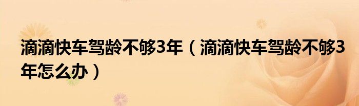 滴滴快车驾龄不够3年（滴滴快车驾龄不够3年怎么办）