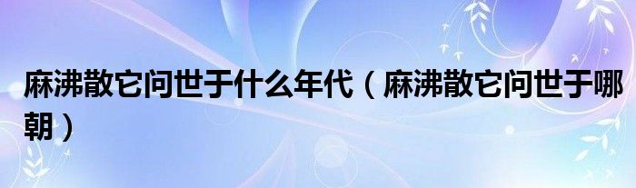 麻沸散它问世于什么年代（麻沸散它问世于哪朝）