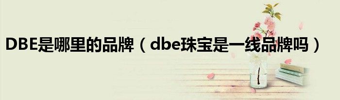 DBE是哪里的品牌（dbe珠宝是一线品牌吗）