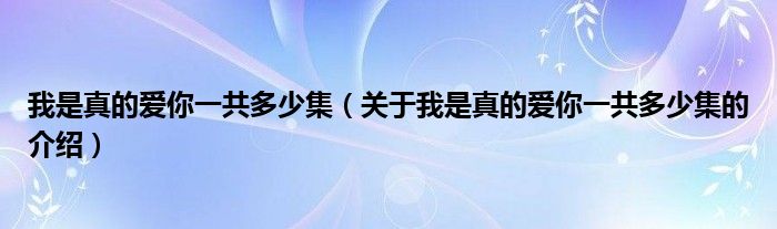 我是真的爱你一共多少集（关于我是真的爱你一共多少集的介绍）