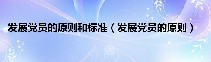 发展党员的原则和标准（发展党员的原则）