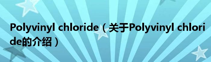 Polyvinyl chloride（关于Polyvinyl chloride的介绍）