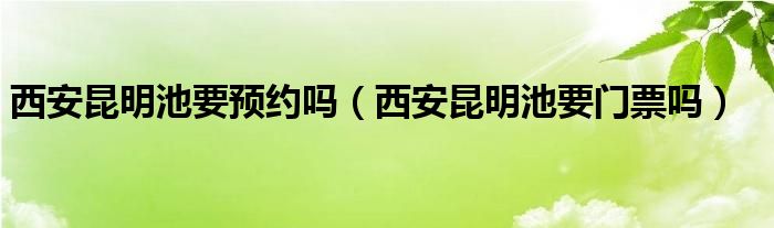 西安昆明池要预约吗（西安昆明池要门票吗）