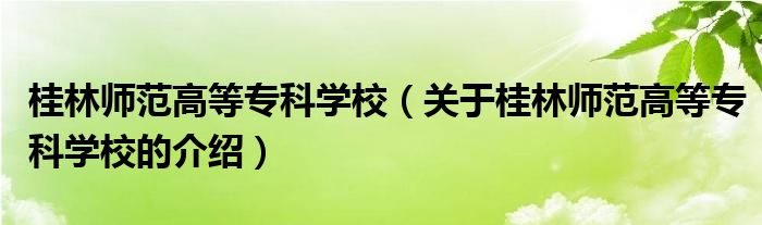 桂林师范高等专科学校（关于桂林师范高等专科学校的介绍）