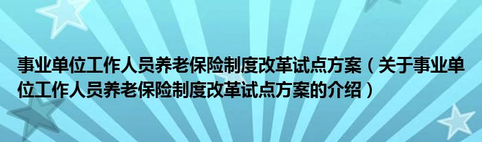 事业单位工作人员养老保险制度改革试点方案（关于事业单位工作人员养老保险制度改革试点方案的介绍）