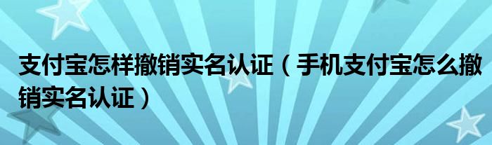 支付宝怎样撤销实名认证（手机支付宝怎么撤销实名认证）