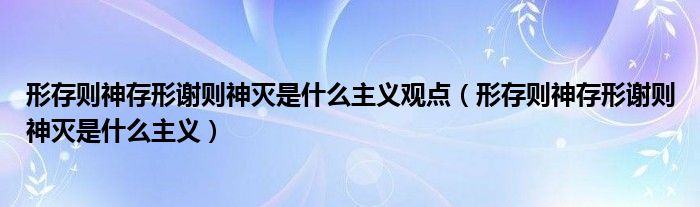 形存则神存形谢则神灭是什么主义观点（形存则神存形谢则神灭是什么主义）