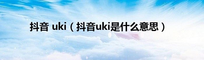 抖音 uki（抖音uki是什么意思）