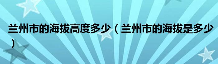 兰州市的海拔高度多少（兰州市的海拔是多少）