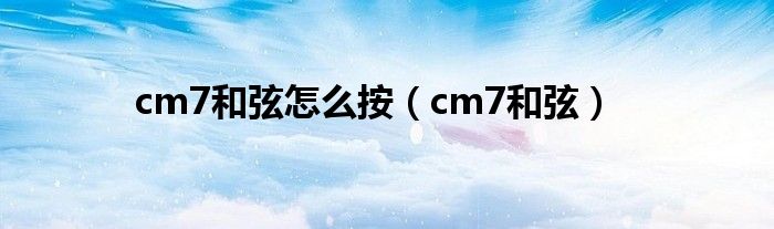 cm7和弦怎么按（cm7和弦）