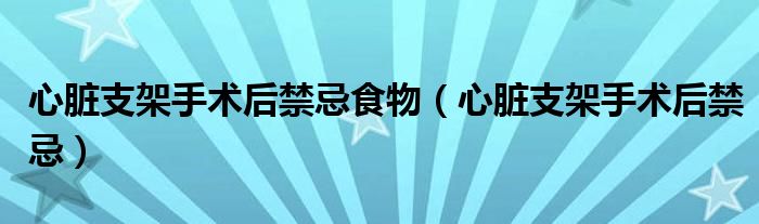 心脏支架手术后禁忌食物（心脏支架手术后禁忌）