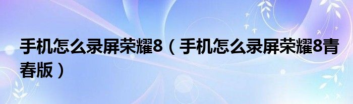 手机怎么录屏荣耀8（手机怎么录屏荣耀8青春版）