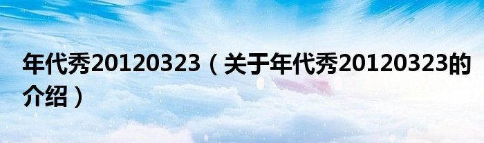 年代秀20120323（关于年代秀20120323的介绍）