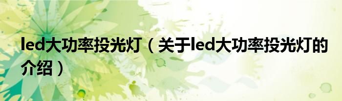 led大功率投光灯（关于led大功率投光灯的介绍）