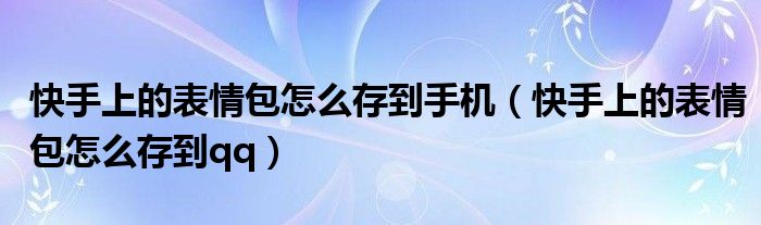 快手上的表情包怎么存到手机（快手上的表情包怎么存到qq）