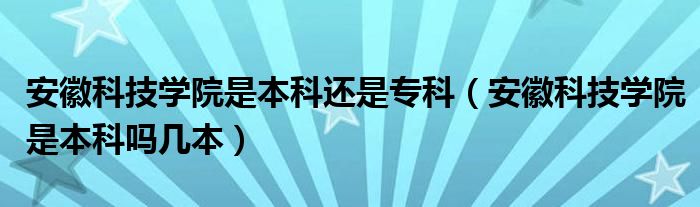 安徽科技学院是本科还是专科（安徽科技学院是本科吗几本）