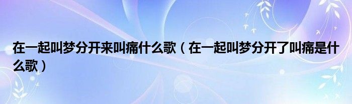 在一起叫梦分开来叫痛什么歌（在一起叫梦分开了叫痛是什么歌）