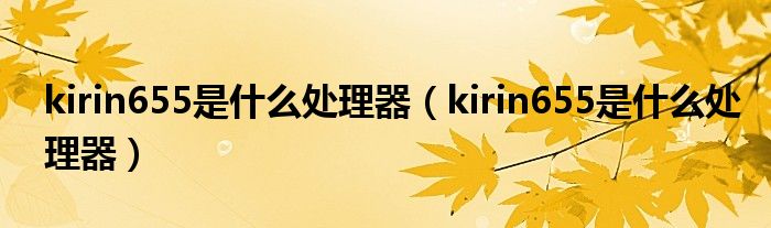 kirin655是什么处理器（kirin655是什么处理器）