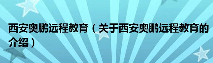 西安奥鹏远程教育（关于西安奥鹏远程教育的介绍）