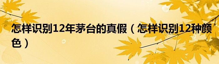 怎样识别12年茅台的真假（怎样识别12种颜色）