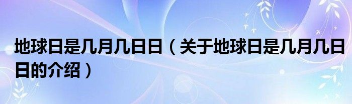 地球日是几月几日日（关于地球日是几月几日日的介绍）