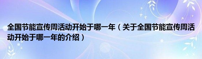 全国节能宣传周活动开始于哪一年（关于全国节能宣传周活动开始于哪一年的介绍）