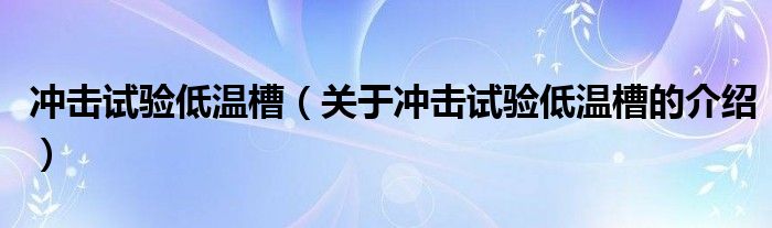 冲击试验低温槽（关于冲击试验低温槽的介绍）