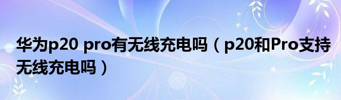 华为p20 pro有无线充电吗（p20和Pro支持无线充电吗）