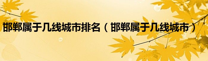 邯郸属于几线城市排名（邯郸属于几线城市）