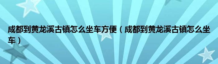 成都到黄龙溪古镇怎么坐车方便（成都到黄龙溪古镇怎么坐车）