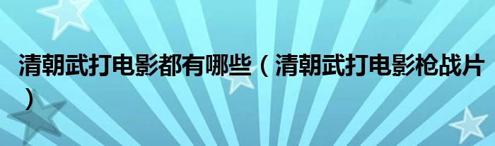 清朝武打电影都有哪些（清朝武打电影枪战片）