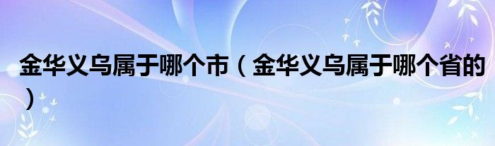 金华义乌属于哪个市（金华义乌属于哪个省的）