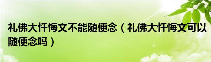 礼佛大忏悔文不能随便念（礼佛大忏悔文可以随便念吗）