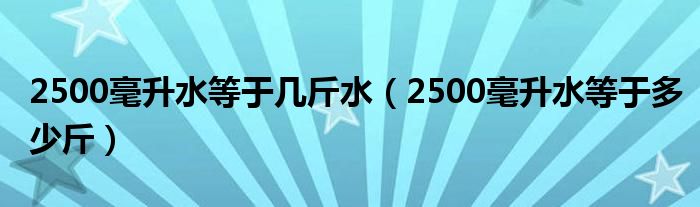 2500毫升水等于几斤水（2500毫升水等于多少斤）