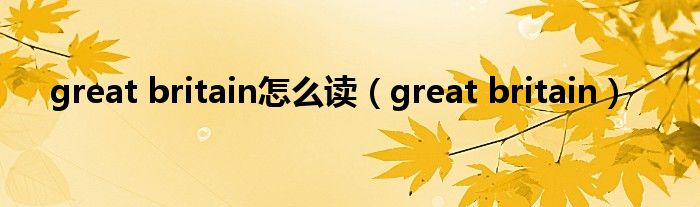 great britain怎么读（great britain）