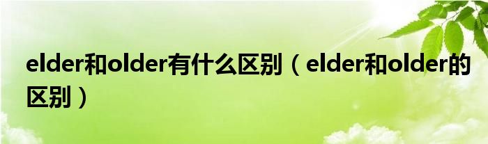 elder和older有什么区别（elder和older的区别）