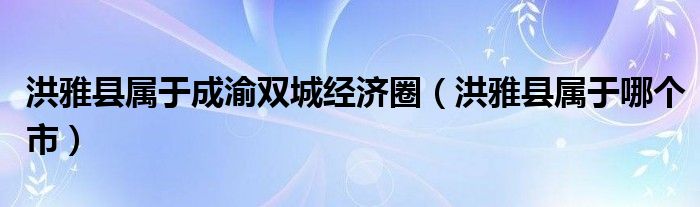 洪雅县属于成渝双城经济圈（洪雅县属于哪个市）