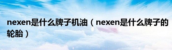 nexen是什么牌子机油（nexen是什么牌子的轮胎）