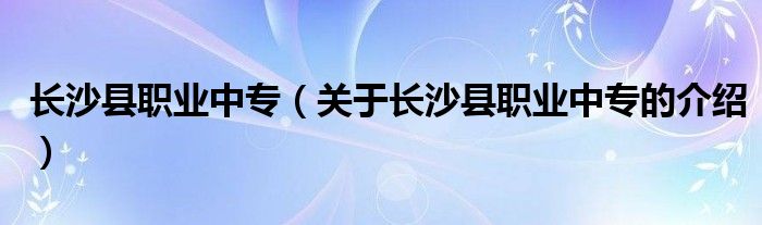 长沙县职业中专（关于长沙县职业中专的介绍）